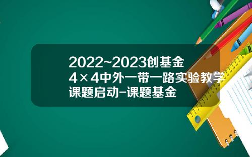 2022~2023创基金4×4中外一带一路实验教学课题启动-课题基金
