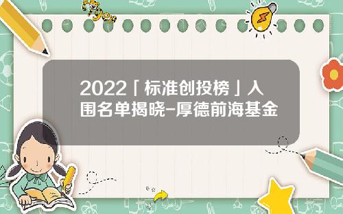 2022「标准创投榜」入围名单揭晓-厚德前海基金