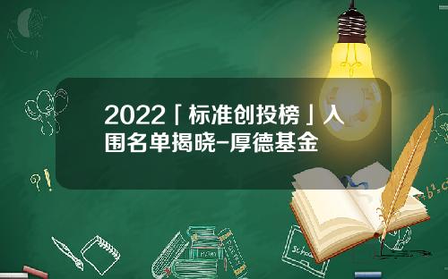 2022「标准创投榜」入围名单揭晓-厚德基金
