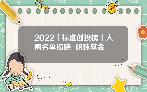 2022「标准创投榜」入围名单揭晓-明珠基金
