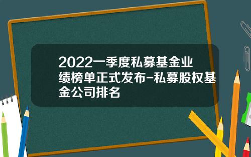 2022一季度私募基金业绩榜单正式发布-私募股权基金公司排名