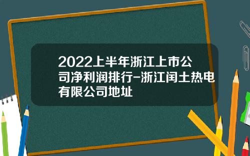 2022上半年浙江上市公司净利润排行-浙江闰土热电有限公司地址