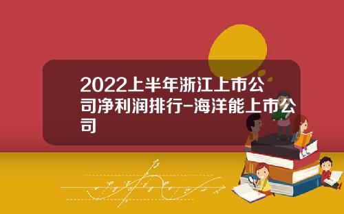2022上半年浙江上市公司净利润排行-海洋能上市公司