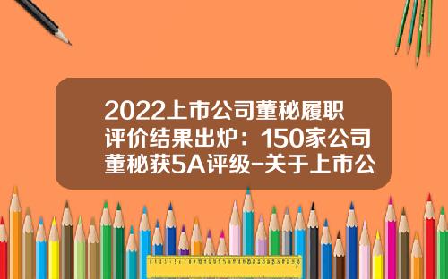 2022上市公司董秘履职评价结果出炉：150家公司董秘获5A评级-关于上市公司董事会秘书的表述