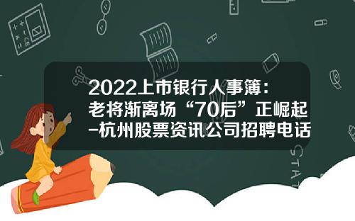 2022上市银行人事簿：老将渐离场“70后”正崛起-杭州股票资讯公司招聘电话