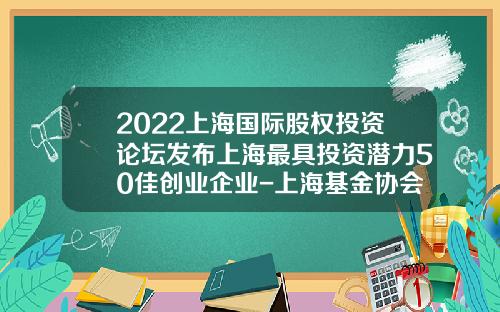 2022上海国际股权投资论坛发布上海最具投资潜力50佳创业企业-上海基金协会