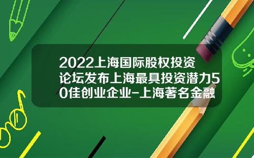 2022上海国际股权投资论坛发布上海最具投资潜力50佳创业企业-上海著名金融公司