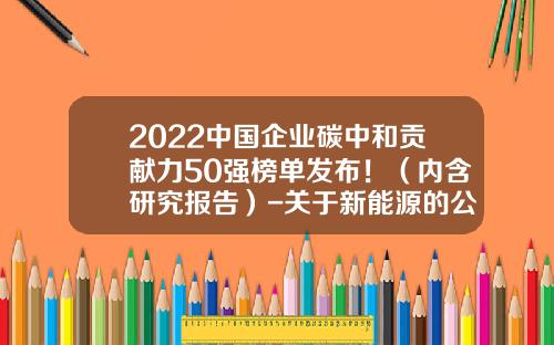 2022中国企业碳中和贡献力50强榜单发布！（内含研究报告）-关于新能源的公司