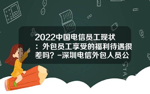 2022中国电信员工现状：外包员工享受的福利待遇很差吗？-深圳电信外包人员公积金有多少钱