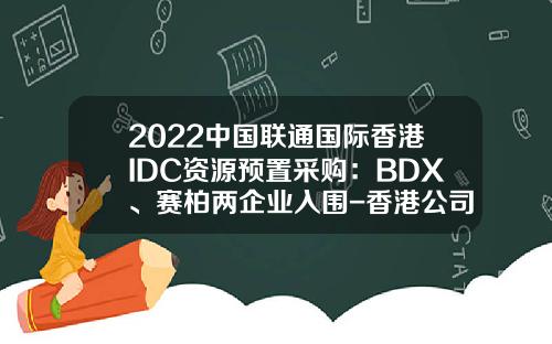 2022中国联通国际香港IDC资源预置采购：BDX、赛柏两企业入围-香港公司采购合同