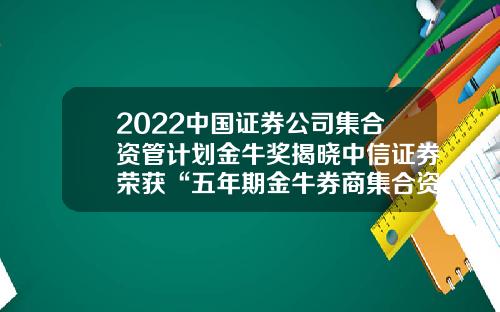 2022中国证券公司集合资管计划金牛奖揭晓中信证券荣获“五年期金牛券商集合资产管理人（2022）”等多个奖项-中信证券资产管理子公司