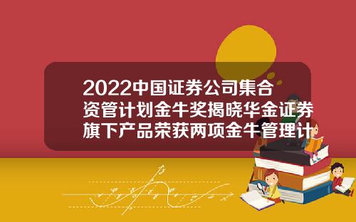 2022中国证券公司集合资管计划金牛奖揭晓华金证券旗下产品荣获两项金牛管理计划奖项-上海久联证券经纪有限责任公司