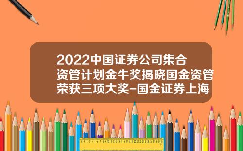 2022中国证券公司集合资管计划金牛奖揭晓国金资管荣获三项大奖-国金证券上海资产管理分公司