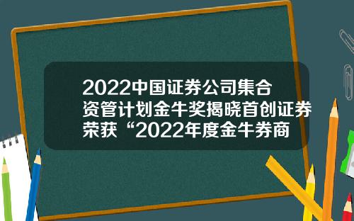 2022中国证券公司集合资管计划金牛奖揭晓首创证券荣获“2022年度金牛券商集合资产管理人”等奖项-证券公司应当在集合资管计划