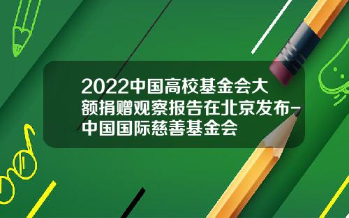 2022中国高校基金会大额捐赠观察报告在北京发布-中国国际慈善基金会