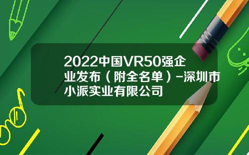 2022中国VR50强企业发布（附全名单）-深圳市小派实业有限公司