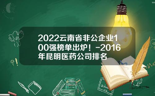 2022云南省非公企业100强榜单出炉！-2016年昆明医药公司排名