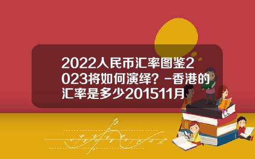 2022人民币汇率图鉴2023将如何演绎？-香港的汇率是多少201511月