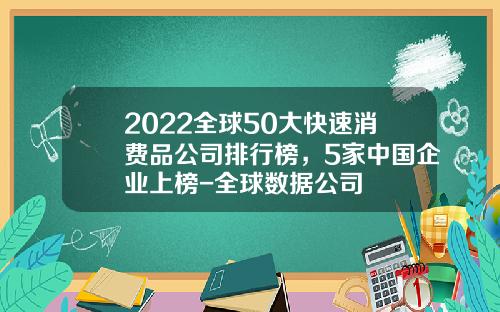 2022全球50大快速消费品公司排行榜，5家中国企业上榜-全球数据公司