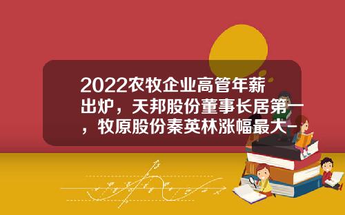 2022农牧企业高管年薪出炉，天邦股份董事长居第一，牧原股份秦英林涨幅最大-上市公司高管薪酬排行