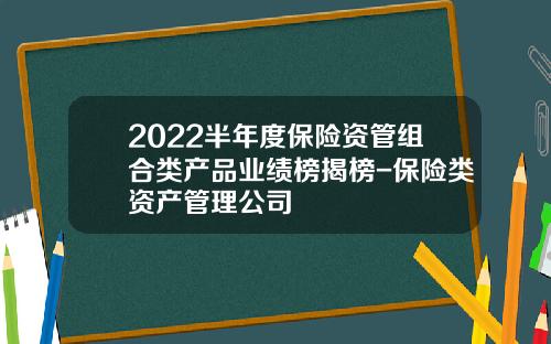 2022半年度保险资管组合类产品业绩榜揭榜-保险类资产管理公司