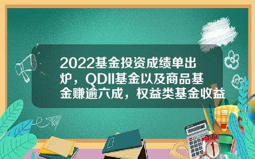 2022基金投资成绩单出炉，QDII基金以及商品基金赚逾六成，权益类基金收益首尾相差98%-基金考试成绩