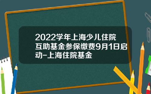 2022学年上海少儿住院互助基金参保缴费9月1日启动-上海住院基金