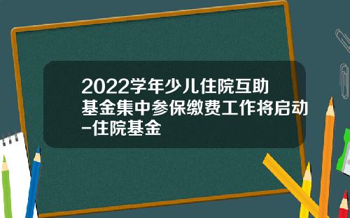 2022学年少儿住院互助基金集中参保缴费工作将启动-住院基金