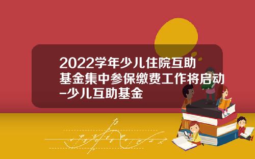 2022学年少儿住院互助基金集中参保缴费工作将启动-少儿互助基金
