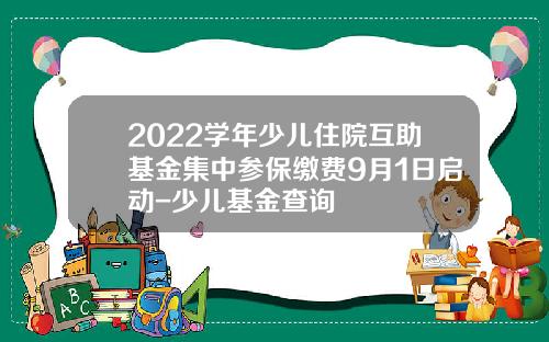 2022学年少儿住院互助基金集中参保缴费9月1日启动-少儿基金查询