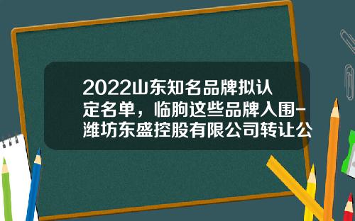 2022山东知名品牌拟认定名单，临朐这些品牌入围-潍坊东盛控股有限公司转让公告