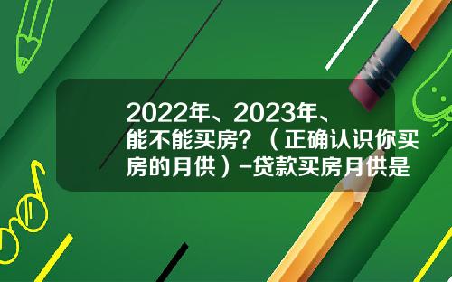 2022年、2023年、能不能买房？（正确认识你买房的月供）-贷款买房月供是多少