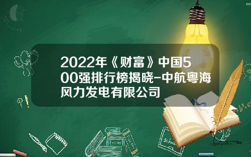 2022年《财富》中国500强排行榜揭晓-中航粤海风力发电有限公司
