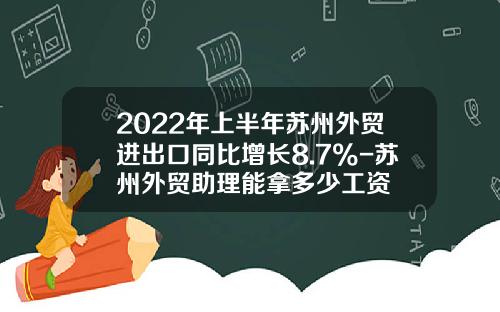 2022年上半年苏州外贸进出口同比增长8.7%-苏州外贸助理能拿多少工资