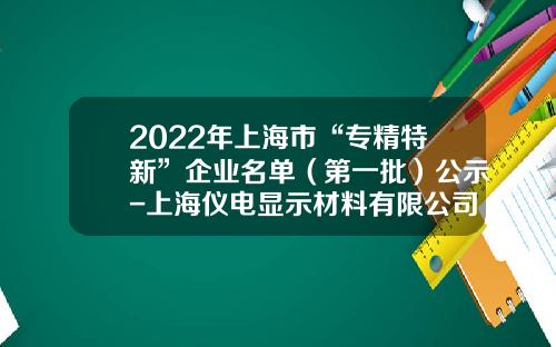 2022年上海市“专精特新”企业名单（第一批）公示-上海仪电显示材料有限公司