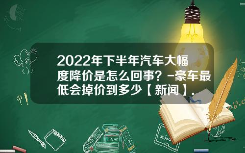 2022年下半年汽车大幅度降价是怎么回事？-豪车最低会掉价到多少【新闻】.