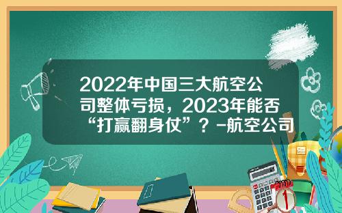2022年中国三大航空公司整体亏损，2023年能否“打赢翻身仗”？-航空公司的成本主要有哪些