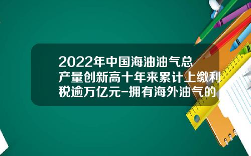 2022年中国海油油气总产量创新高十年来累计上缴利税逾万亿元-拥有海外油气的上市公司