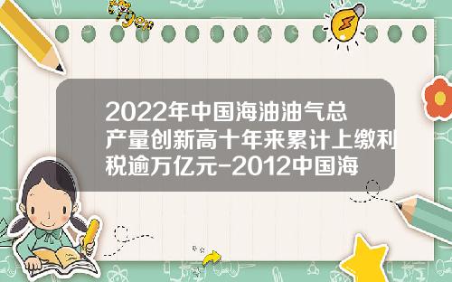 2022年中国海油油气总产量创新高十年来累计上缴利税逾万亿元-2012中国海洋石油总公司财务报告分析
