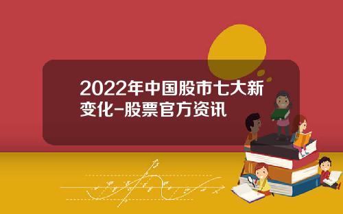 2022年中国股市七大新变化-股票官方资讯