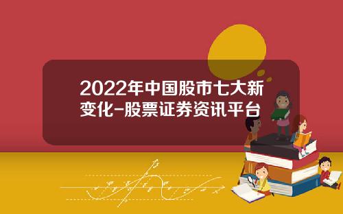 2022年中国股市七大新变化-股票证券资讯平台