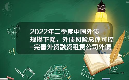 2022年二季度中国外债规模下降，外债风险总体可控-完善外资融资租赁公司外债管理