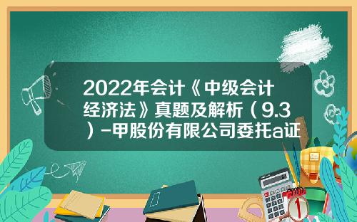 2022年会计《中级会计经济法》真题及解析（9.3）-甲股份有限公司委托a证券公司