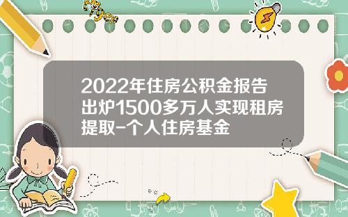 2022年住房公积金报告出炉1500多万人实现租房提取-个人住房基金