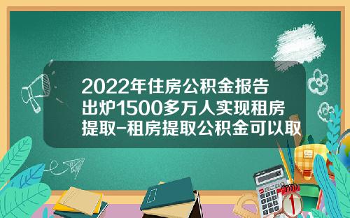 2022年住房公积金报告出炉1500多万人实现租房提取-租房提取公积金可以取多少