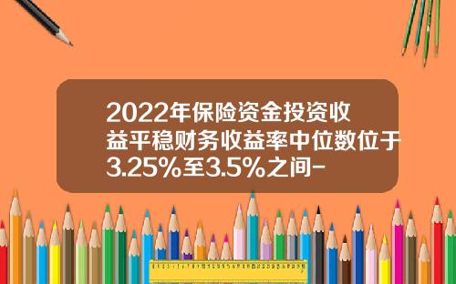 2022年保险资金投资收益平稳财务收益率中位数位于3.25%至3.5%之间-最新保险公司会计制度