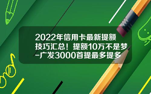 2022年信用卡最新提额技巧汇总！提额10万不是梦-广发3000首提最多提多少