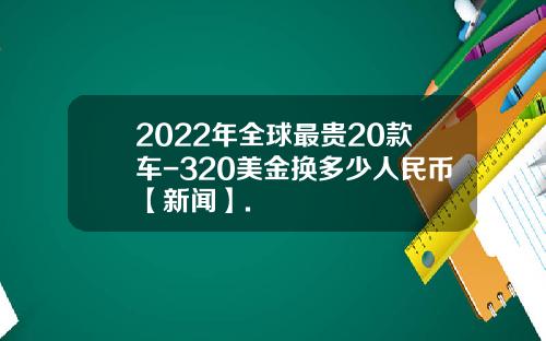 2022年全球最贵20款车-320美金换多少人民币【新闻】.