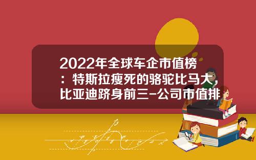2022年全球车企市值榜：特斯拉瘦死的骆驼比马大，比亚迪跻身前三-公司市值排名【新闻】.