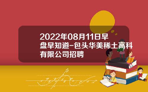 2022年08月11日早盘早知道-包头华美稀土高科有限公司招聘